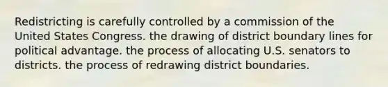 Redistricting is carefully controlled by a commission of the United States Congress. the drawing of district boundary lines for political advantage. the process of allocating U.S. senators to districts. the process of redrawing district boundaries.