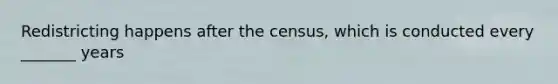 Redistricting happens after the census, which is conducted every _______ years