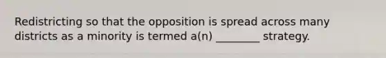 Redistricting so that the opposition is spread across many districts as a minority is termed a(n) ________ strategy.