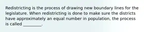 Redistricting is the process of drawing new boundary lines for the legislature. When redistricting is done to make sure the districts have approximately an equal number in population, the process is called _________.