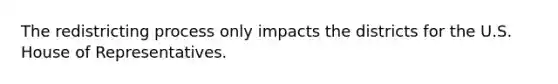 The redistricting process only impacts the districts for the U.S. House of Representatives.