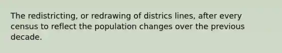 The redistricting, or redrawing of districs lines, after every census to reflect the population changes over the previous decade.