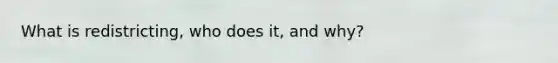 What is redistricting, who does it, and why?