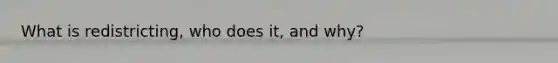 What is redistricting, who does it, and why?