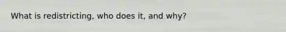 What is redistricting, who does it, and why?