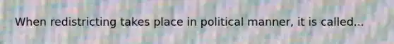 When redistricting takes place in political manner, it is called...