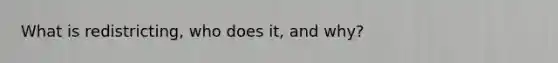What is redistricting, who does it, and why?