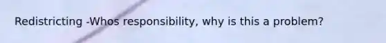 Redistricting -Whos responsibility, why is this a problem?