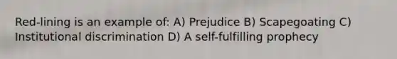 Red-lining is an example of: A) Prejudice B) Scapegoating C) Institutional discrimination D) A self-fulfilling prophecy