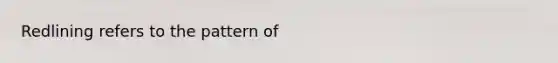 Redlining refers to the pattern of