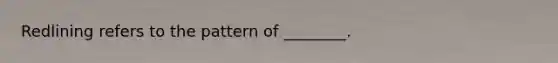 Redlining refers to the pattern of ________.