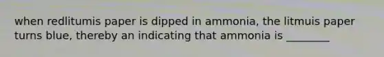 when redlitumis paper is dipped in ammonia, the litmuis paper turns blue, thereby an indicating that ammonia is ________