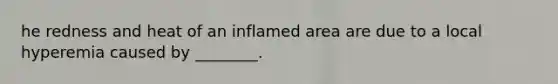 he redness and heat of an inflamed area are due to a local hyperemia caused by ________.