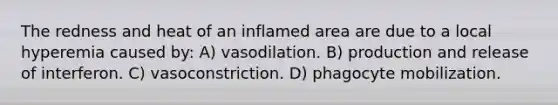 The redness and heat of an inflamed area are due to a local hyperemia caused by: A) vasodilation. B) production and release of interferon. C) vasoconstriction. D) phagocyte mobilization.