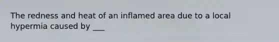 The redness and heat of an inflamed area due to a local hypermia caused by ___