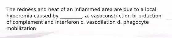 The redness and heat of an inflammed area are due to a local hyperemia caused by _________. a. vasoconstriction b. prduction of complement and interferon c. vasodilation d. phagocyte mobilization