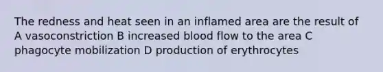 The redness and heat seen in an inflamed area are the result of A vasoconstriction B increased blood flow to the area C phagocyte mobilization D production of erythrocytes