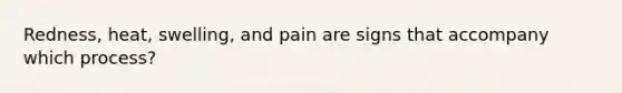 Redness, heat, swelling, and pain are signs that accompany which process?