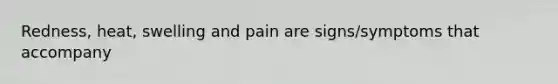 Redness, heat, swelling and pain are signs/symptoms that accompany