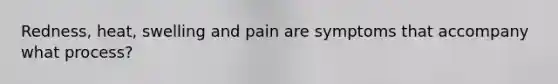 Redness, heat, swelling and pain are symptoms that accompany what process?