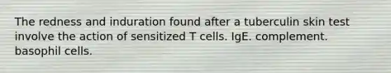 The redness and induration found after a tuberculin skin test involve the action of sensitized T cells. IgE. complement. basophil cells.