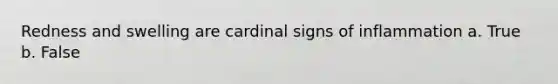 Redness and swelling are cardinal signs of inflammation a. True b. False