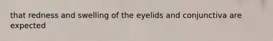 that redness and swelling of the eyelids and conjunctiva are expected