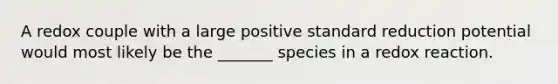 A redox couple with a large positive standard reduction potential would most likely be the _______ species in a redox reaction.