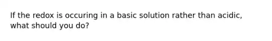 If the redox is occuring in a basic solution rather than acidic, what should you do?