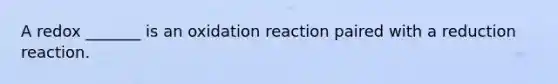 A redox _______ is an oxidation reaction paired with a reduction reaction.