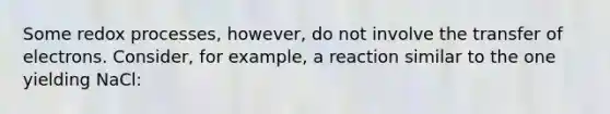 Some redox processes, however, do not involve the transfer of electrons. Consider, for example, a reaction similar to the one yielding NaCl: