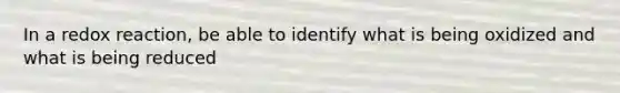 In a redox reaction, be able to identify what is being oxidized and what is being reduced