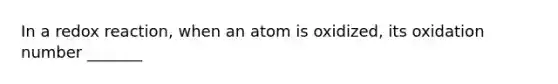 In a redox reaction, when an atom is oxidized, its oxidation number _______