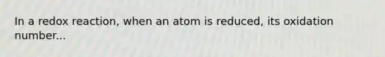 In a redox reaction, when an atom is reduced, its oxidation number...