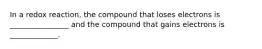 In a redox reaction, the compound that loses electrons is ________________ and the compound that gains electrons is _____________.