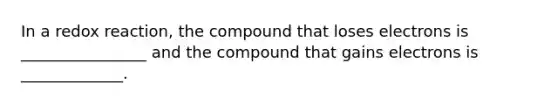 In a redox reaction, the compound that loses electrons is ________________ and the compound that gains electrons is _____________.