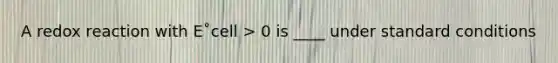 A redox reaction with E˚cell > 0 is ____ under standard conditions