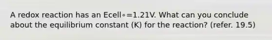 A redox reaction has an Ecell∘=1.21V. What can you conclude about the equilibrium constant (K) for the reaction? (refer. 19.5)