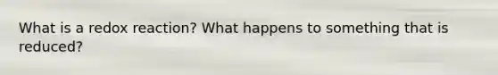 What is a redox reaction? What happens to something that is reduced?