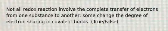 Not all redox reaction involve the complete transfer of electrons from one substance to another; some change the degree of electron sharing in covalent bonds. (True/False)