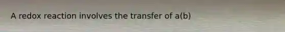 A redox reaction involves the transfer of a(b)