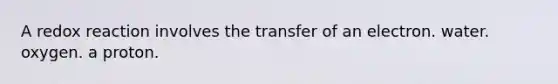 A redox reaction involves the transfer of an electron. water. oxygen. a proton.