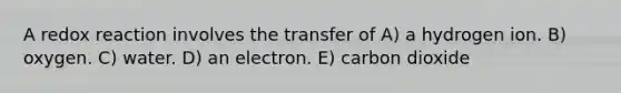 A redox reaction involves the transfer of A) a hydrogen ion. B) oxygen. C) water. D) an electron. E) carbon dioxide