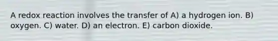 A redox reaction involves the transfer of A) a hydrogen ion. B) oxygen. C) water. D) an electron. E) carbon dioxide.