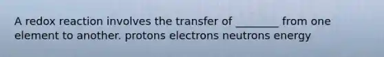 A redox reaction involves the transfer of ________ from one element to another. protons electrons neutrons energy