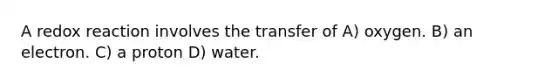 A redox reaction involves the transfer of A) oxygen. B) an electron. C) a proton D) water.