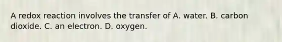 A redox reaction involves the transfer of A. water. B. carbon dioxide. C. an electron. D. oxygen.