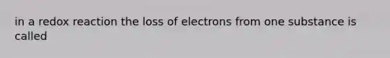 in a redox reaction the loss of electrons from one substance is called