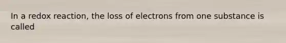 In a redox reaction, the loss of electrons from one substance is called