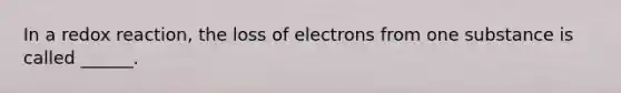 In a redox reaction, the loss of electrons from one substance is called ______.